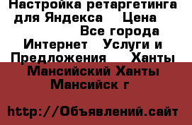 Настройка ретаргетинга (для Яндекса) › Цена ­ 5000-10000 - Все города Интернет » Услуги и Предложения   . Ханты-Мансийский,Ханты-Мансийск г.